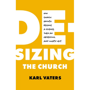 De-Sizing the Church: How Church Growth Became a Science, Then an Obsession, and What's Next