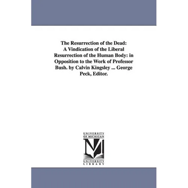 The Resurrection of the Dead: A Vindication of the Liberal Resurrection of the Human Body: in Opposition to the Work of Professor Bush. by Calvin King