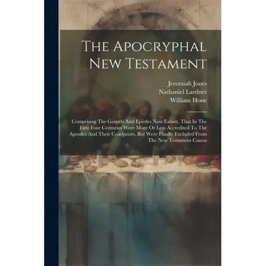 The Apocryphal New Testament: Comprising The Gospels And Epistles Now Extant, That In The First Four Centuries Were More Or Less Accredited To The A