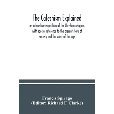 The catechism explained: an exhaustive exposition of the Christian religion, with special reference to the present state of society and the spi