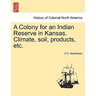A Colony for an Indian Reserve in Kansas. Climate, Soil, Products, Etc.