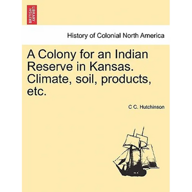 A Colony for an Indian Reserve in Kansas. Climate, Soil, Products, Etc.