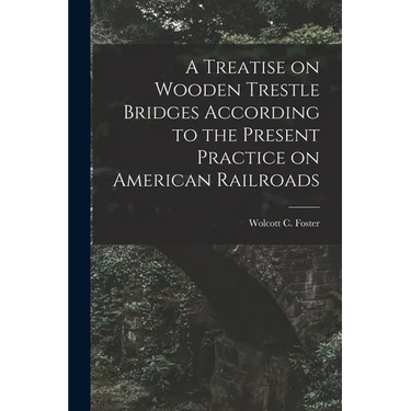 A Treatise on Wooden Trestle Bridges According to the Present Practice on American Railroads