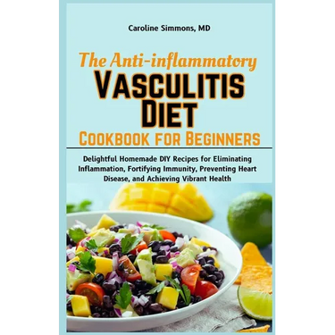The Anti-inflammatory Vasculitis Diet Cookbook for Beginners: Delightful Homemade DIY Recipes for Eliminating Inflammation, Fortifying Immunity, Preve