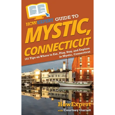 HowExpert Guide to Mystic, Connecticut: 101 Tips on Where to Eat, Play, Stay, and Explore in Mystic, Connecticut