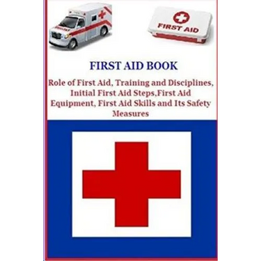 First Aid Book: Role of First Aid, Training and Disciplines, Initial First Aid Steps, First Aid Equipment, First Aid Skills and Its Safety Measures