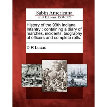 History of the 99th Indiana Infantry: Containing a Diary of Marches, Incidents, Biography of Officers and Complete Rolls.