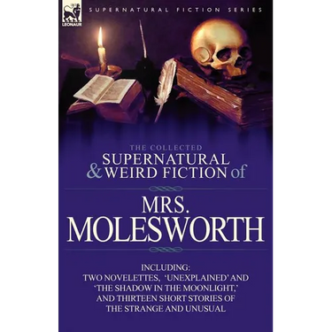 The Collected Supernatural and Weird Fiction of Mrs Molesworth-Including Two Novelettes, 'Unexplained' and 'The Shadow in the Moonlight, ' and Thirtee