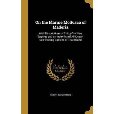 On the Marine Mollusca of Maderia: With Descriptions of Thirty-five New Species and an Index-list of All Known Sea-dweling Species of That Island