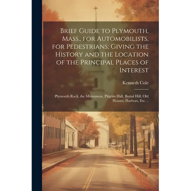 Brief Guide to Plymouth, Mass., for Automobilists, for Pedestrians; Giving the History and the Location of the Principal Places of Interest: Plymouth