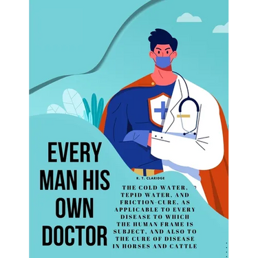 Every Man his own Doctor: The Cold Water, Tepid Water, and Friction-Cure, as Applicable to Every Disease to Which the Human Frame is Subject, and also