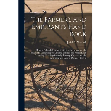 The Farmer's and Emigrant's Hand Book: Being a Full and Complete Guide for the Farmer and the Emigrant: Comprising the Clearing of Forest and Prairie