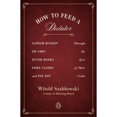 How to Feed a Dictator: Saddam Hussein, Idi Amin, Enver Hoxha, Fidel Castro, and Pol Pot Through the Eyes of Their Cooks