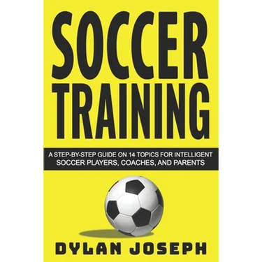 Soccer Training: A Step-by-Step Guide on 14 Topics for Intelligent Soccer Players, Coaches, and Parents