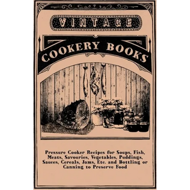 Pressure Cooker Recipes for Soups, Fish, Meats, Savouries, Vegetables, Puddings, Sauces, Cereals, Jams, Etc. and Bottling or Canning to Preserve Food