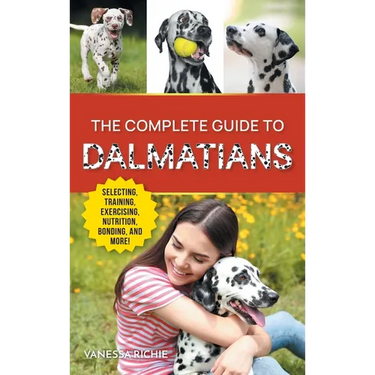 The Complete Guide to Dalmatians: Selecting, Raising, Training, Exercising, Feeding, Bonding With, and Loving Your New Dalmatian Puppy