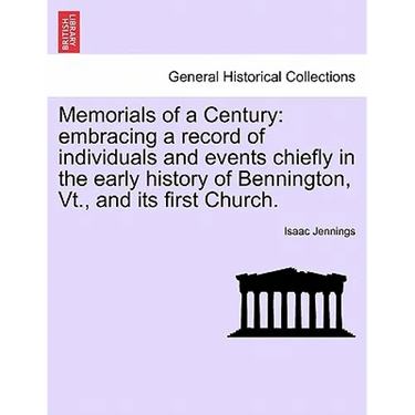 Memorials of a Century: Embracing a Record of Individuals and Events Chiefly in the Early History of Bennington, VT., and Its First Church.