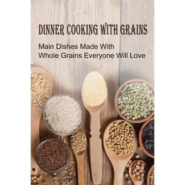 Dinner Cooking With Grains: Main Dishes Made With Whole Grains Everyone Will Love: Grain Side Dish Recipes