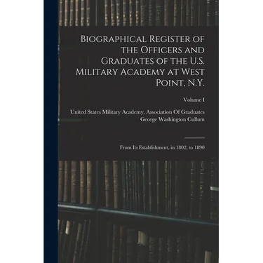 Biographical Register of the Officers and Graduates of the U.S. Military Academy at West Point, N.Y.: From Its Establishment, in 1802, to 1890; Volume