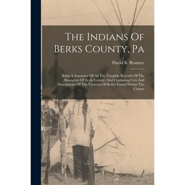 The Indians Of Berks County, Pa: Being A Summary Of All The Tangible Records Of The Aborigines Of Berks County, And Contaning Cuts And Descriptions Of