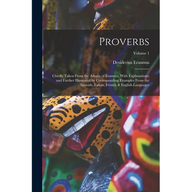 Proverbs: Chiefly Taken From the Adagia of Erasmus, With Explanations; and Further Illustrated by Corresponding Examples From th