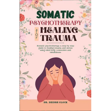 Somatic Psychotherapy for Healing Trauma: Somatic Psychotherapy A Step-By-Step Guide to Healing Trauma and Stress Using Mind-Body Connection and MIndf