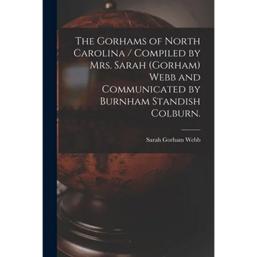 The Gorhams of North Carolina / Compiled by Mrs. Sarah (Gorham) Webb and Communicated by Burnham Standish Colburn.
