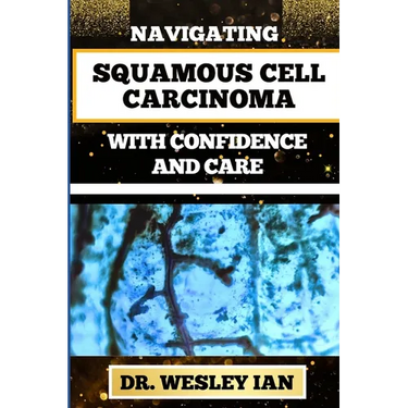 Navigating Squamous Cell Carcinoma with Confidence and Care: Empowering Strategies And Finding Strength For Confronting Cell Cancer For Holistic Recov