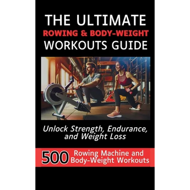 The Ultimate Rowing & Body-Weight Workouts Guide: Unlock Strength, Endurance, and Weight Loss with 500 Essential Rowing Machine and Body Weight Exerci