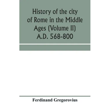 History of the city of Rome in the Middle Ages (Volume II) A.D. 568-800