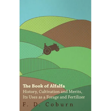 The Book of Alfalfa - History, Cultivation and Merits, Its Uses as a Forage and Fertilizer