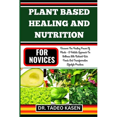 Plant Based Healing and Nutrition for Novices: Discover The Healing Power Of Plants - A Holistic Approach To Wellness With Nutrient-Rich Foods And Tra