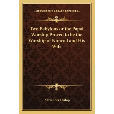 Two Babylons or the Papal Worship Proved to Be the Worship of Nimrod and His Wife