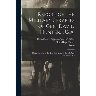 Report of the Military Services of Gen. David Hunter, U.S.A.: During the War of the Rebellion, Made to the U.S. War Department, 1873