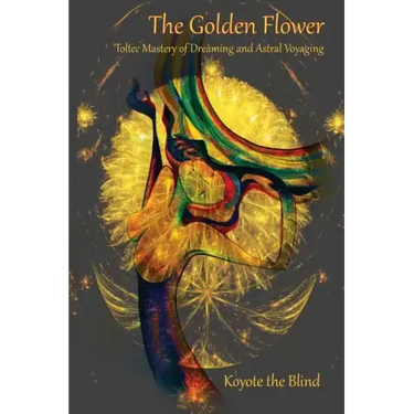 The Golden Flower: Toltec Mastery of Dreaming and Astral Voyaging
