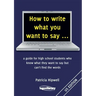 How to write what you want to say ...: a guide for high school students who know what they want to say but can't find the words