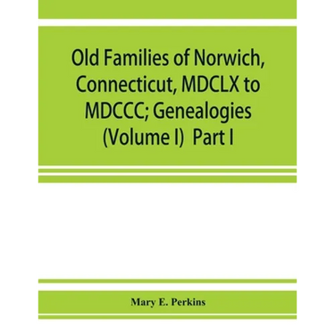 Old families of Norwich, Connecticut, MDCLX to MDCCC; Genealogies (Volume I) Part I