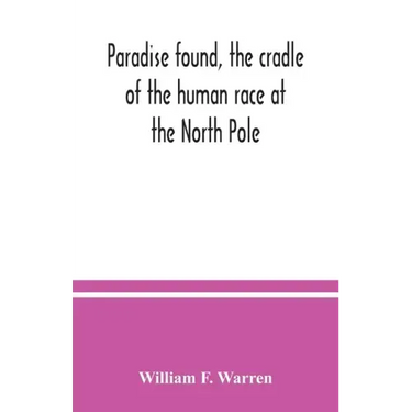 Paradise found, the cradle of the human race at the North Pole: a study of the primitive world