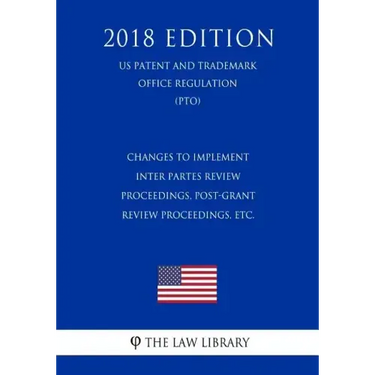Changes to Implement Inter Partes Review Proceedings, Post-Grant Review Proceedings, etc. (US Patent and Trademark Office Regulation) (PTO) (2018 Edit