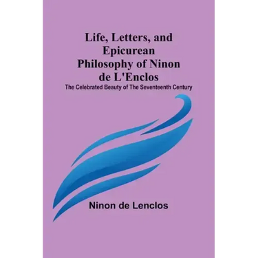 Life, Letters, and Epicurean Philosophy of Ninon de L'Enclos: The Celebrated Beauty of the Seventeenth Century
