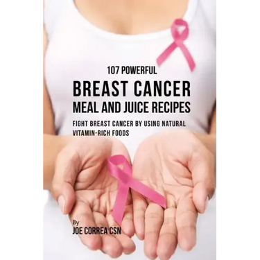 107 Powerful Breast Cancer Meal and Juice Recipes: Fight Breast Cancer by Using Natural Vitamin-Rich Foods