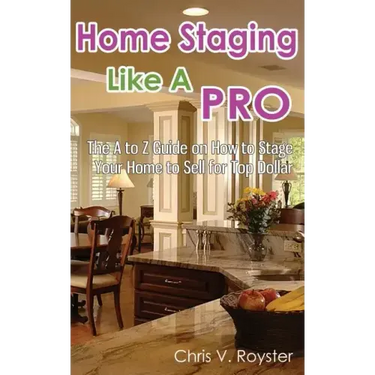 Home Staging Like A Pro: The A to Z Guide on How to Stage Your Home to Sell for Top Dollar