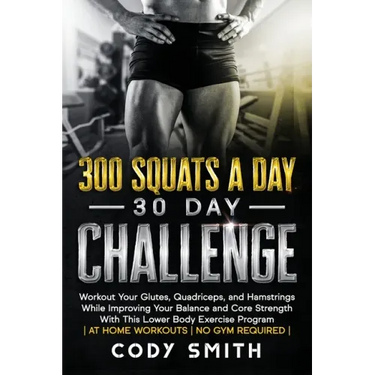 300 Squats a Day 30 Day Challenge: Workout Your Glutes, Quadriceps, and Hamstrings While Improving Your Balance and Core Strength With This Lower Body