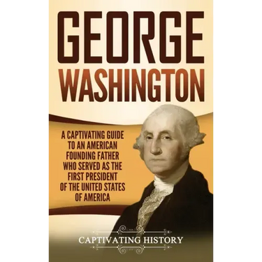 George Washington: A Captivating Guide to an American Founding Father Who Served as the First President of the United States of America