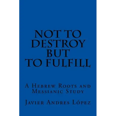 Not to Destroy but to Fulfill: A Hebrew Roots and Messianic Study