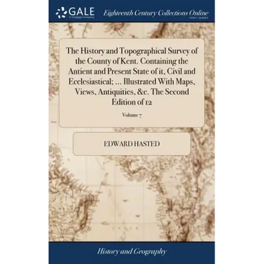 The History and Topographical Survey of the County of Kent. Containing the Antient and Present State of it, Civil and Ecclesiastical; ... Illustrated