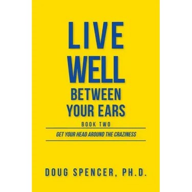 Live Well Between Your Ears: Get Your Head Around The Craziness