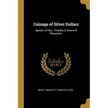 Coinage of Silver Dollars: Speech of Hon. Timothy O. Howe of Wisconsin