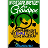 Whatsapp Mastery for Grandpas: A Comprehensive Yet Simple Guide To Using Whatsapp