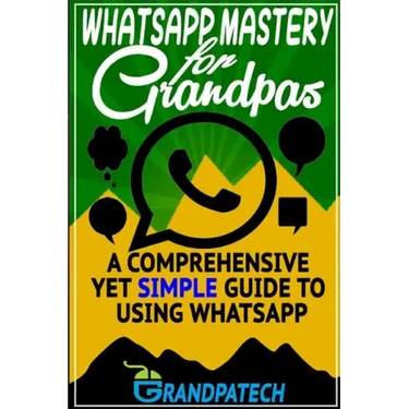 Whatsapp Mastery for Grandpas: A Comprehensive Yet Simple Guide To Using Whatsapp